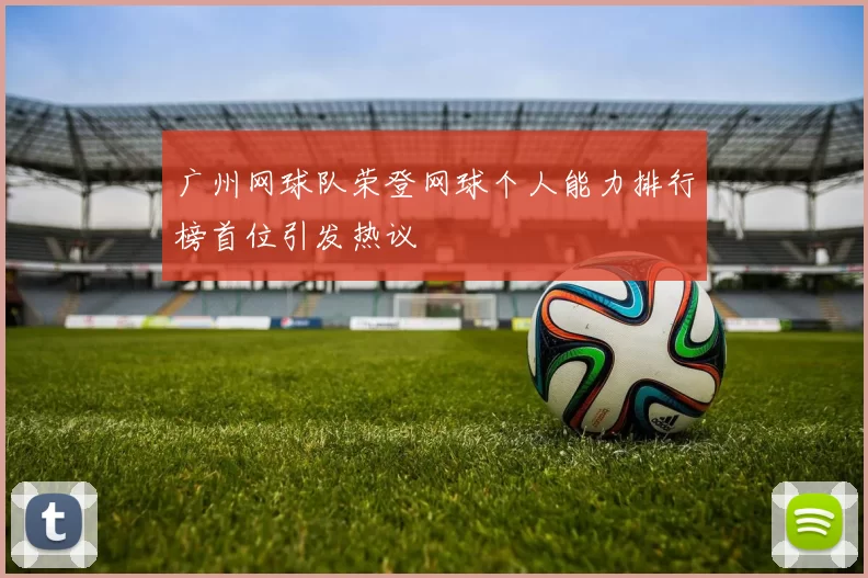 广州网球队荣登网球个人能力排行榜首位引发热议