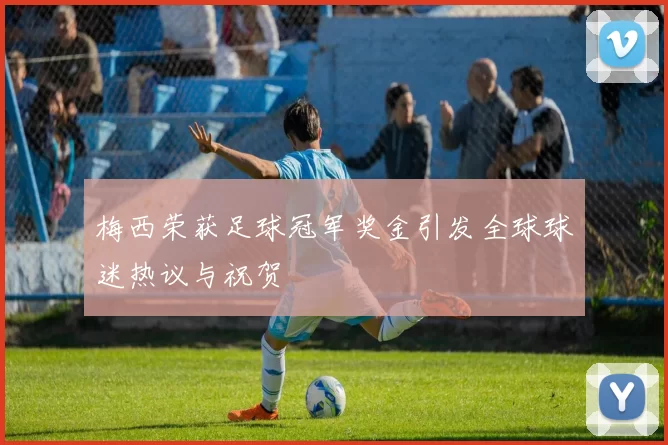 梅西荣获足球冠军奖金引发全球球迷热议与祝贺