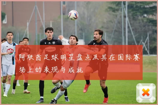 阿联酋足球明星盘点及其在国际赛场上的表现与成就