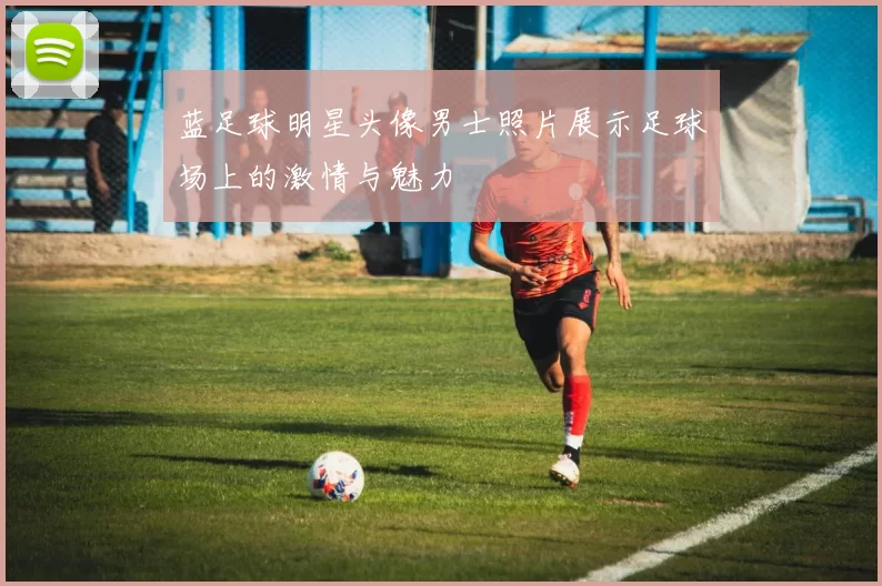 蓝足球明星头像男士照片展示足球场上的激情与魅力