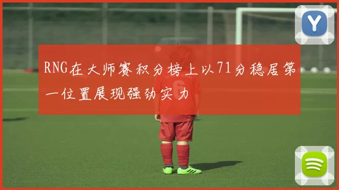 RNG在大师赛积分榜上以71分稳居第一位置展现强劲实力