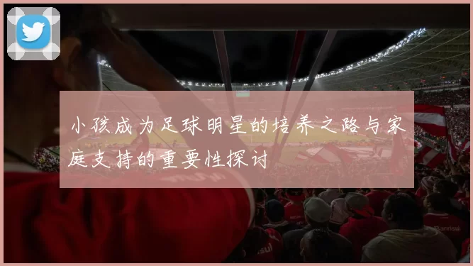 小孩成为足球明星的培养之路与家庭支持的重要性探讨