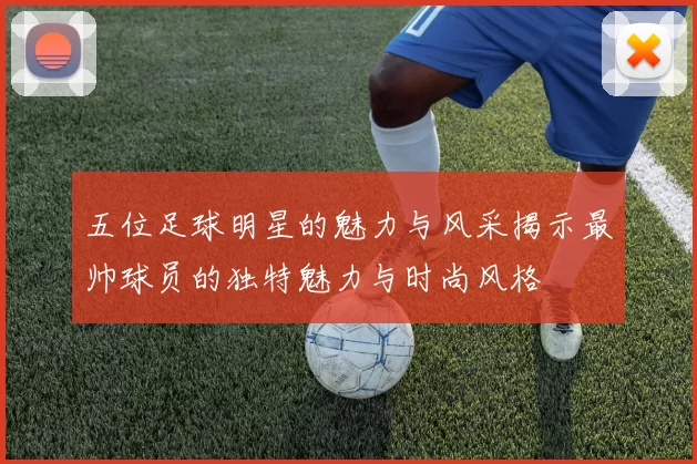 五位足球明星的魅力与风采揭示最帅球员的独特魅力与时尚风格