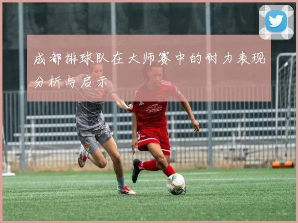 成都排球队在大师赛中的耐力表现分析与启示