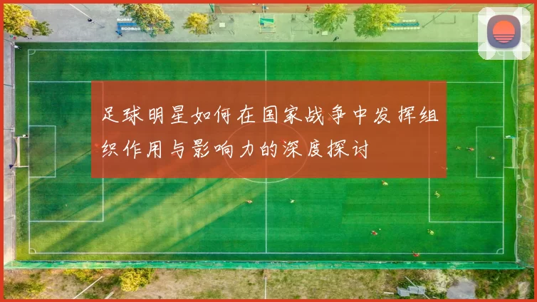 足球明星如何在国家战争中发挥组织作用与影响力的深度探讨