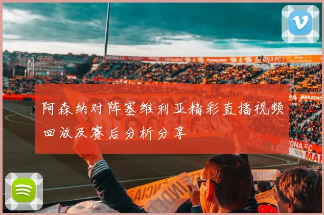 阿森纳对阵塞维利亚精彩直播视频回放及赛后分析分享