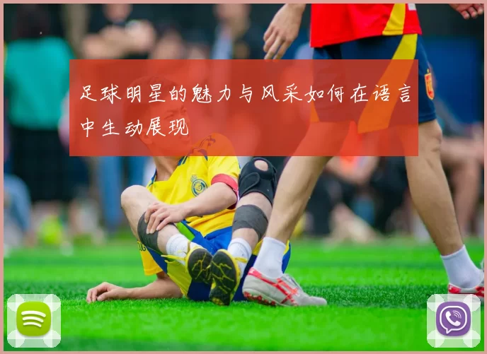 足球明星的魅力与风采如何在语言中生动展现
