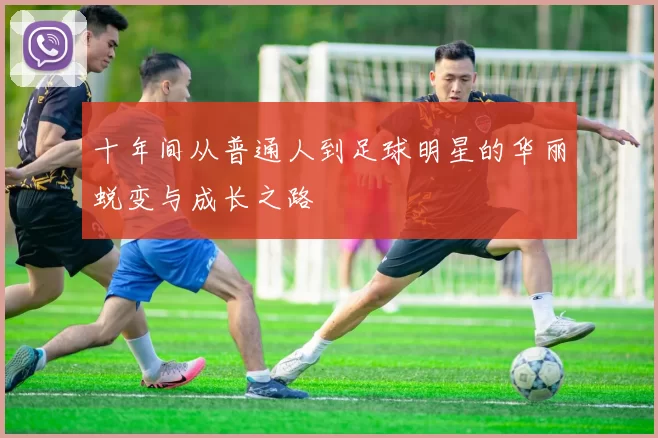 十年间从普通人到足球明星的华丽蜕变与成长之路