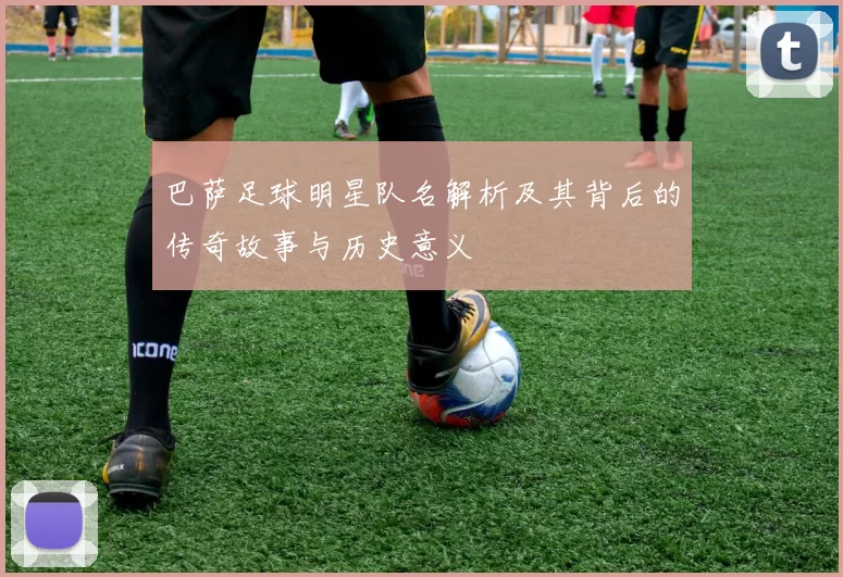 巴萨足球明星队名解析及其背后的传奇故事与历史意义