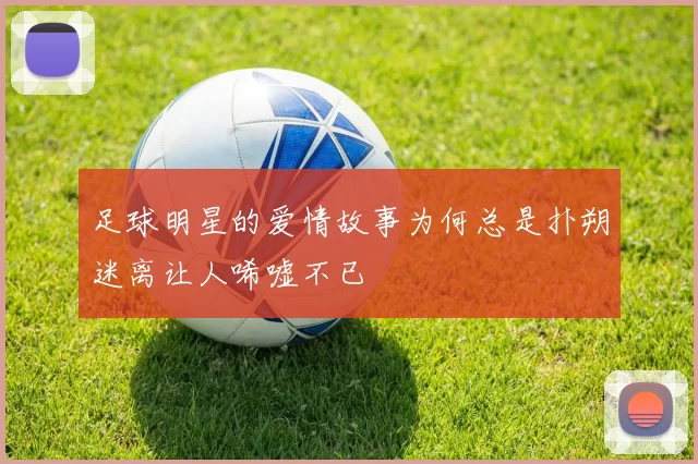 足球明星的爱情故事为何总是扑朔迷离让人唏嘘不已