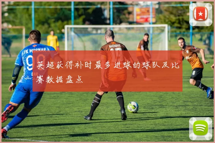 英超获得补时最多进球的球队及比赛数据盘点