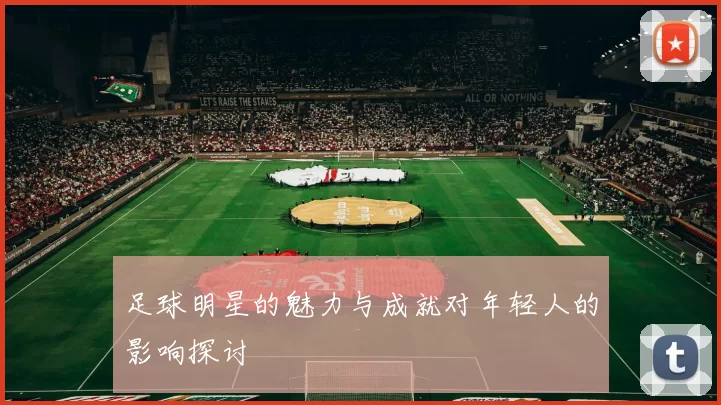 足球明星的魅力与成就对年轻人的影响探讨
