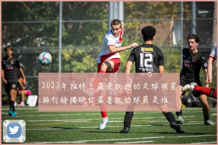 2023年推特上最受欢迎的足球明星排行榜揭晓你最喜欢的球员是谁