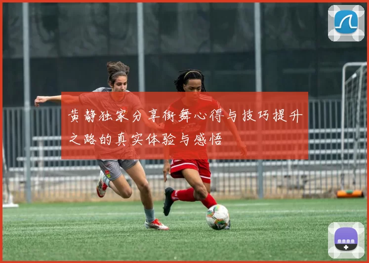 黄静独家分享街舞心得与技巧提升之路的真实体验与感悟