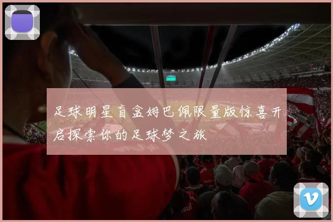 足球明星盲盒姆巴佩限量版惊喜开启探索你的足球梦之旅