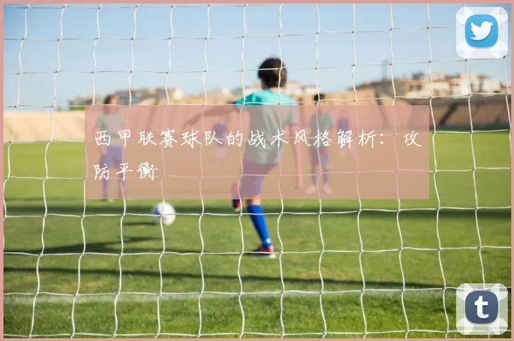 西甲联赛球队的战术风格解析：攻防平衡