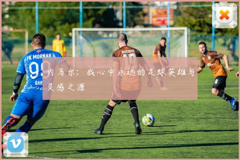 内马尔：我心中永远的足球英雄与灵感之源
