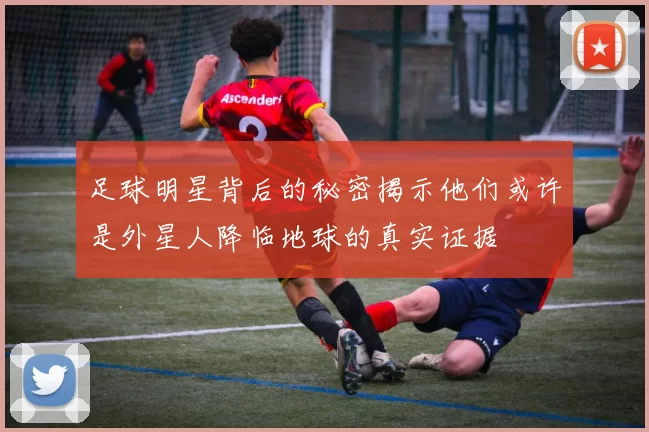 足球明星背后的秘密揭示他们或许是外星人降临地球的真实证据