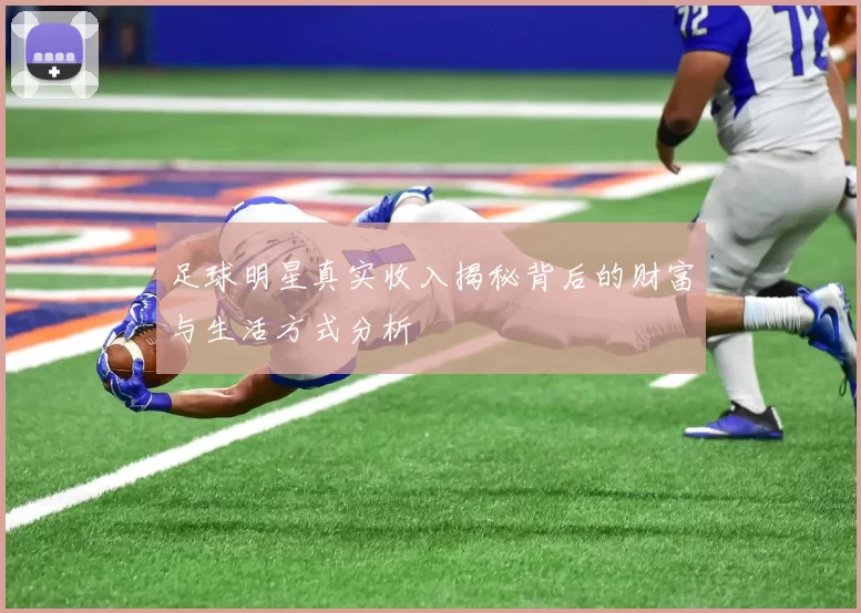 足球明星真实收入揭秘背后的财富与生活方式分析