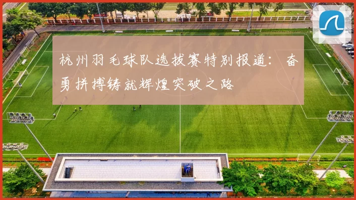 杭州羽毛球队选拔赛特别报道：奋勇拼搏铸就辉煌突破之路