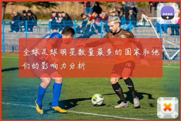全球足球明星数量最多的国家和他们的影响力分析