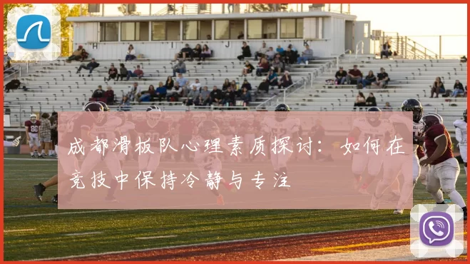 成都滑板队心理素质探讨：如何在竞技中保持冷静与专注