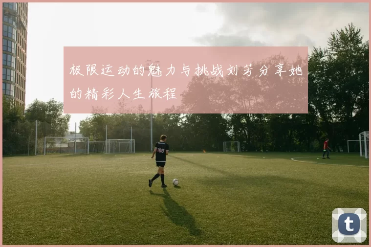 极限运动的魅力与挑战刘芳分享她的精彩人生旅程
