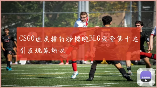 CSGO速度排行榜揭晓BLG荣登第十名引发玩家热议