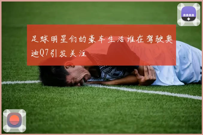 足球明星们的豪车生活谁在驾驶奥迪Q7引发关注