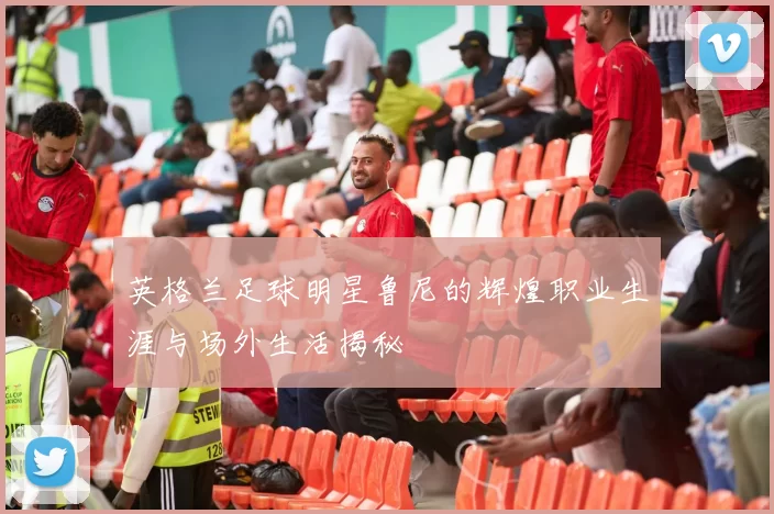 英格兰足球明星鲁尼的辉煌职业生涯与场外生活揭秘