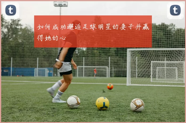 如何成功邂逅足球明星的妻子并赢得她的心