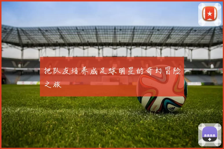 把队友培养成足球明星的奇幻冒险之旅