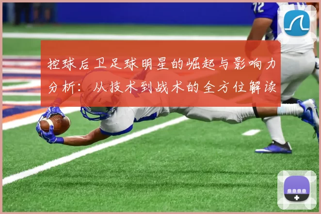 控球后卫足球明星的崛起与影响力分析：从技术到战术的全方位解读