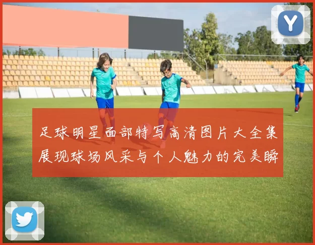足球明星面部特写高清图片大全集展现球场风采与个人魅力的完美瞬间
