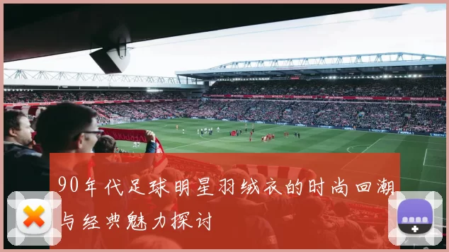 90年代足球明星羽绒衣的时尚回潮与经典魅力探讨