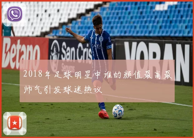 2018年足球明星中谁的颜值最高最帅气引发球迷热议
