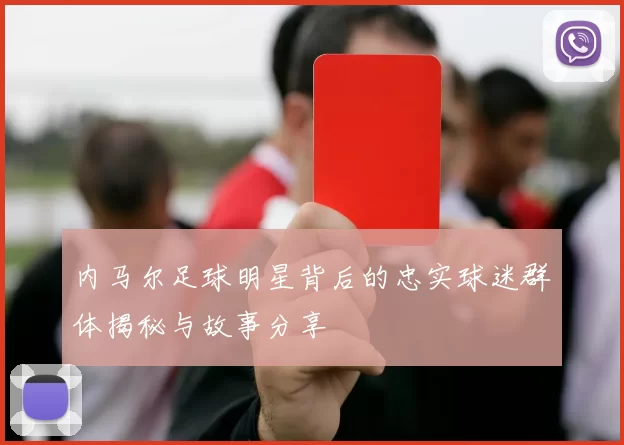 内马尔足球明星背后的忠实球迷群体揭秘与故事分享