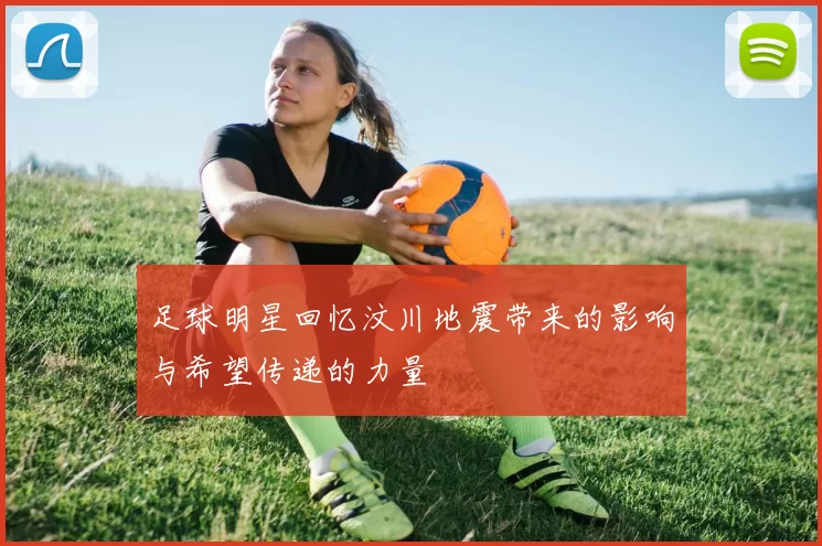 足球明星回忆汶川地震带来的影响与希望传递的力量