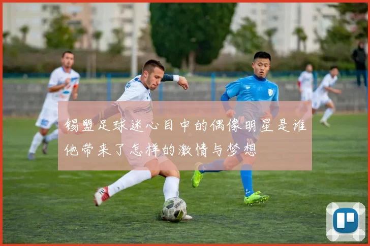 锡盟足球迷心目中的偶像明星是谁他带来了怎样的激情与梦想