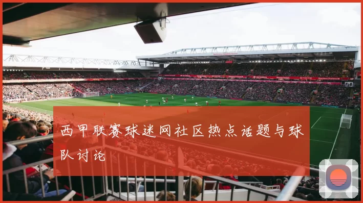 西甲联赛球迷网社区热点话题与球队讨论