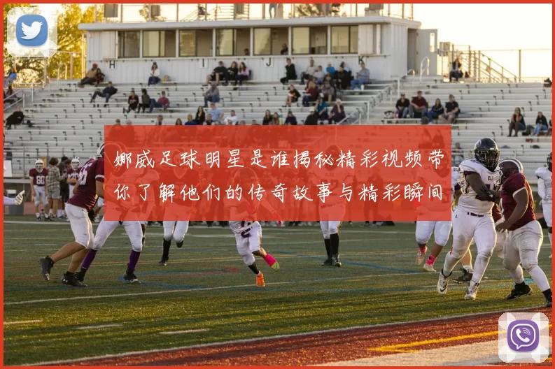 娜威足球明星是谁揭秘精彩视频带你了解他们的传奇故事与精彩瞬间