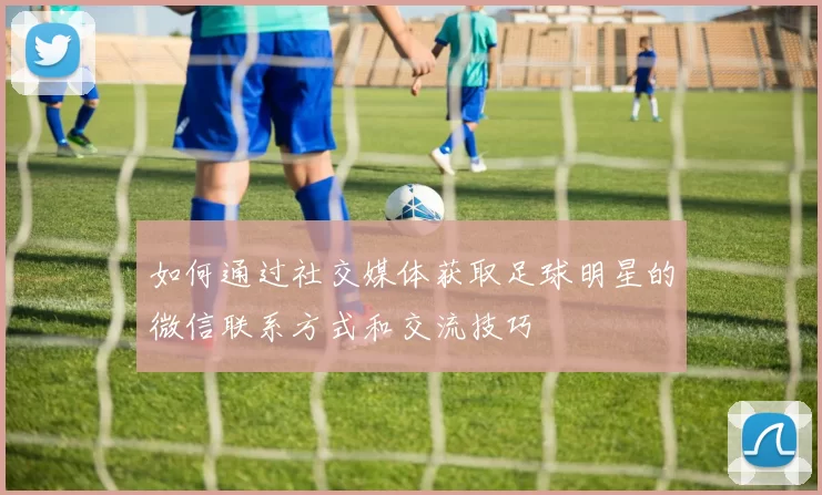 如何通过社交媒体获取足球明星的微信联系方式和交流技巧