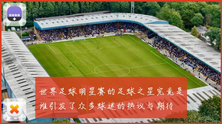 世界足球明星赛的足球之星究竟是谁引发了众多球迷的热议与期待