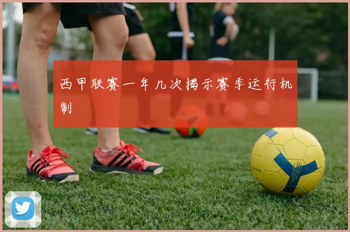 西甲联赛一年几次揭示赛季运行机制