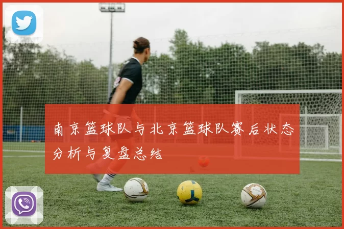 南京篮球队与北京篮球队赛后状态分析与复盘总结