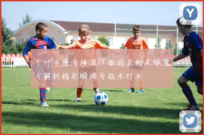 千叶市原与横滨FC激战正酣足球魔方解析精彩瞬间与战术对决