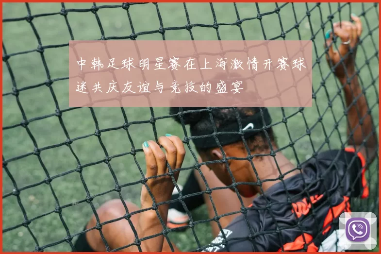 中韩足球明星赛在上海激情开赛球迷共庆友谊与竞技的盛宴