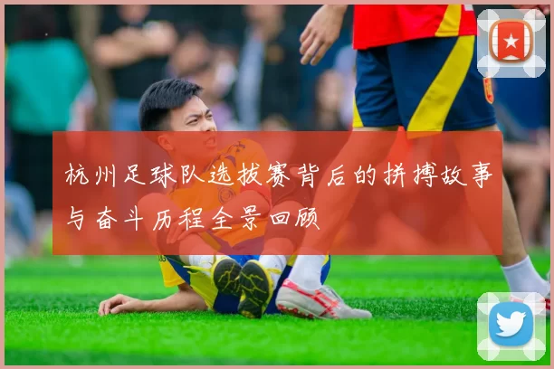 杭州足球队选拔赛背后的拼搏故事与奋斗历程全景回顾