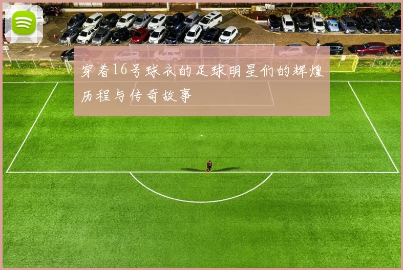 穿着16号球衣的足球明星们的辉煌历程与传奇故事