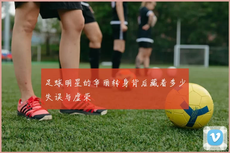 足球明星的华丽转身背后藏着多少失误与虚荣